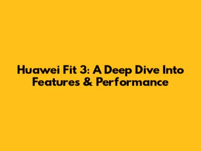 Huawei Fit 3: A Deep Dive Into Features & Performance