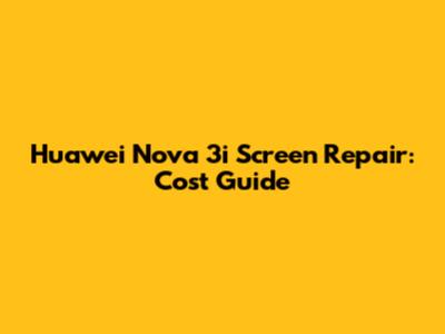 Huawei Nova 3i Screen Repair: Cost Guide
