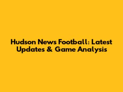 Hudson News Football: Latest Updates & Game Analysis