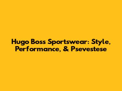 Hugo Boss Sportswear: Style, Performance, & Psevestese