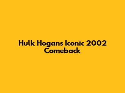 Hulk Hogan's Iconic 2002 Comeback
