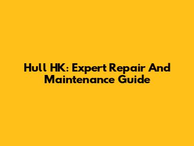 Hull HK: Expert Repair And Maintenance Guide