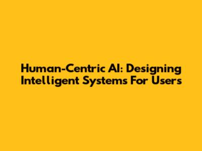 Human-Centric AI: Designing Intelligent Systems For Users