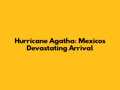 Hurricane Agatha: Mexico's Devastating Arrival