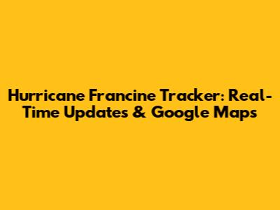 Hurricane Francine Tracker: Real-Time Updates & Google Maps