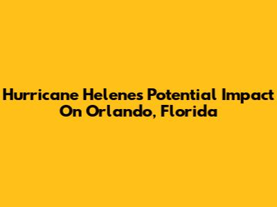 Hurricane Helene's Potential Impact On Orlando, Florida