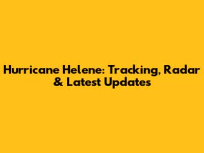 Hurricane Helene: Tracking, Radar & Latest Updates