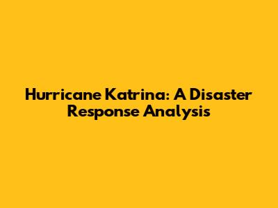 Hurricane Katrina: A Disaster Response Analysis