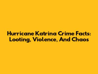 Hurricane Katrina Crime Facts: Looting, Violence, And Chaos