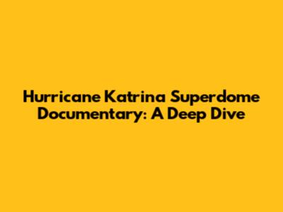 Hurricane Katrina Superdome Documentary: A Deep Dive