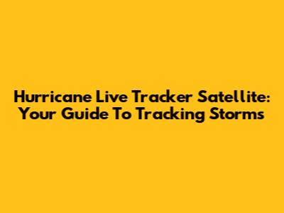 Hurricane Live Tracker Satellite: Your Guide To Tracking Storms