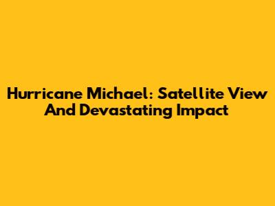 Hurricane Michael: Satellite View And Devastating Impact