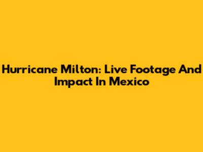 Hurricane Milton: Live Footage And Impact In Mexico