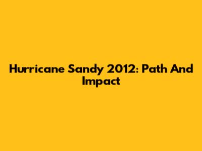 Hurricane Sandy 2012: Path And Impact