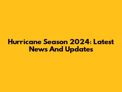 Hurricane Season 2024: Latest News And Updates