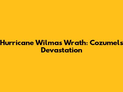 Hurricane Wilma's Wrath: Cozumel's Devastation