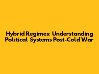 Hybrid Regimes: Understanding Political Systems Post-Cold War