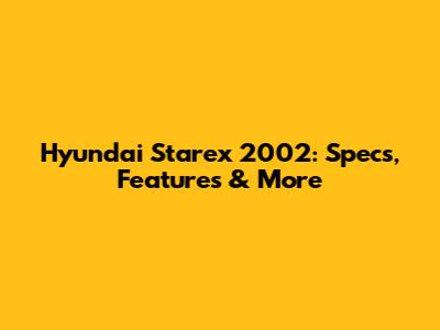 Hyundai Starex 2002: Specs, Features & More