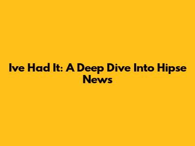 I've Had It: A Deep Dive Into Hipse News