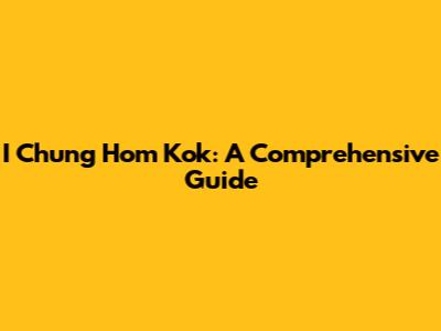 I Chung Hom Kok: A Comprehensive Guide