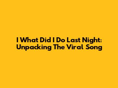 I What Did I Do Last Night: Unpacking The Viral Song