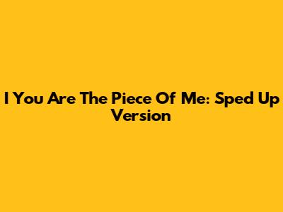 I You Are The Piece Of Me: Sped Up Version