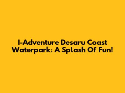 I-Adventure Desaru Coast Waterpark: A Splash Of Fun!