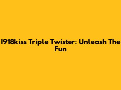 I918kiss Triple Twister: Unleash The Fun