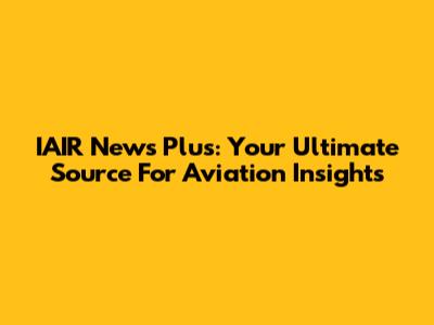 IAIR News Plus: Your Ultimate Source For Aviation Insights