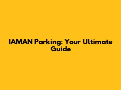 IAMAN Parking: Your Ultimate Guide