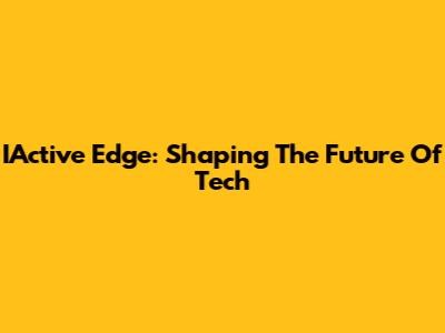 IActive Edge: Shaping The Future Of Tech