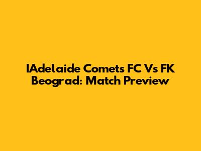 IAdelaide Comets FC Vs FK Beograd: Match Preview