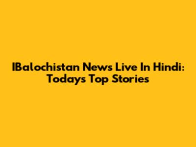 IBalochistan News Live In Hindi: Today's Top Stories