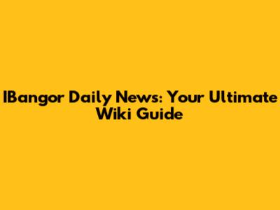 IBangor Daily News: Your Ultimate Wiki Guide