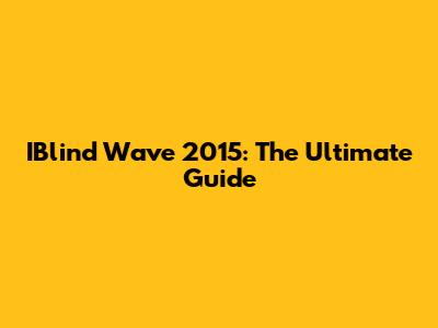 IBlind Wave 2015: The Ultimate Guide