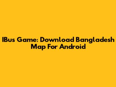 IBus Game: Download Bangladesh Map For Android