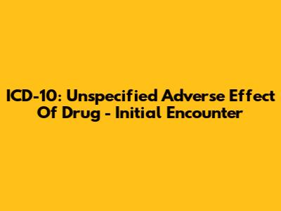 ICD-10: Unspecified Adverse Effect Of Drug - Initial Encounter