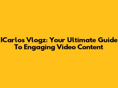 ICarlos Vlogz: Your Ultimate Guide To Engaging Video Content