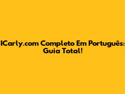 ICarly.com Completo Em Português: Guia Total!