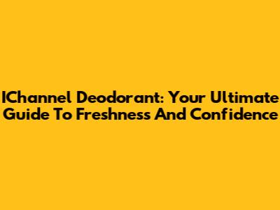 IChannel Deodorant: Your Ultimate Guide To Freshness And Confidence