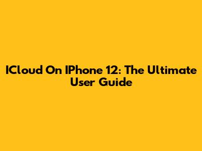 ICloud On IPhone 12: The Ultimate User Guide