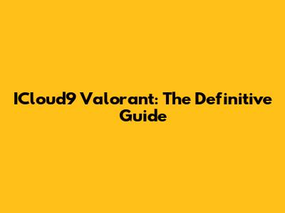 ICloud9 Valorant: The Definitive Guide