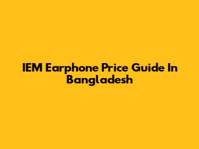 IEM Earphone Price Guide In Bangladesh