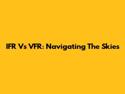 IFR Vs VFR: Navigating The Skies