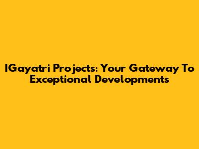 IGayatri Projects: Your Gateway To Exceptional Developments