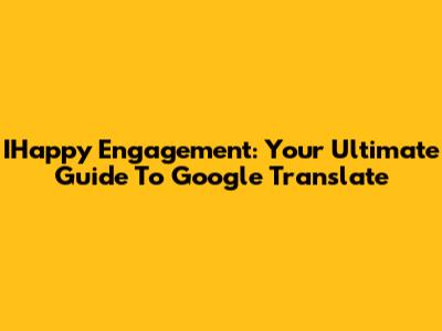IHappy Engagement: Your Ultimate Guide To Google Translate
