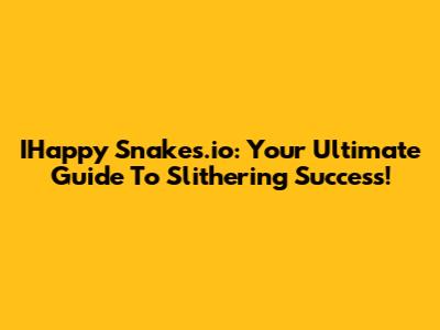 IHappy Snakes.io: Your Ultimate Guide To Slithering Success!