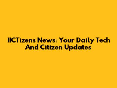 IICTizens News: Your Daily Tech And Citizen Updates