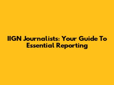 IIGN Journalists: Your Guide To Essential Reporting