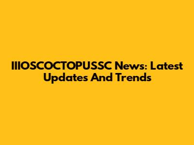 IIIOSCOCTOPUSSC News: Latest Updates And Trends